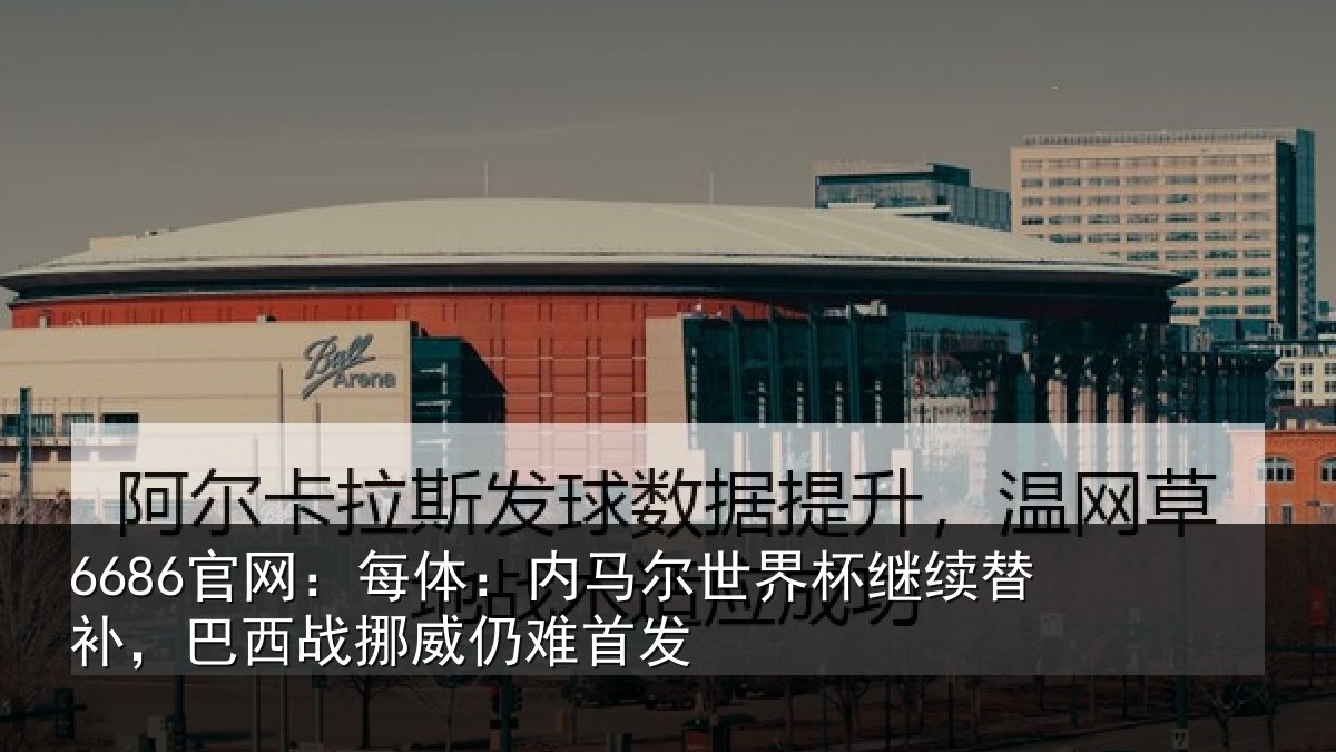 6686官网：每体：内马尔世界杯继续替补，巴西战挪威仍难首发