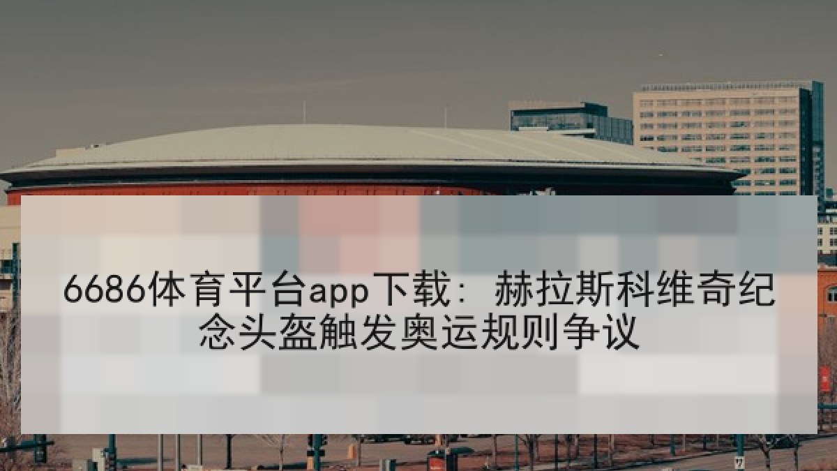 6686体育平台app下载: 赫拉斯科维奇纪念头盔触发奥运规则争议