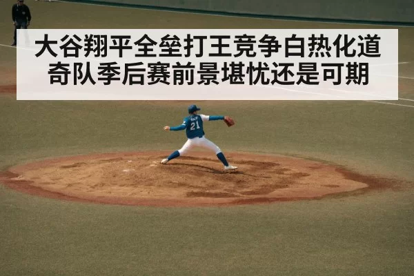 大谷翔平全垒打王竞争白热化道奇队季后赛前景堪忧还是可期 - 6686.com