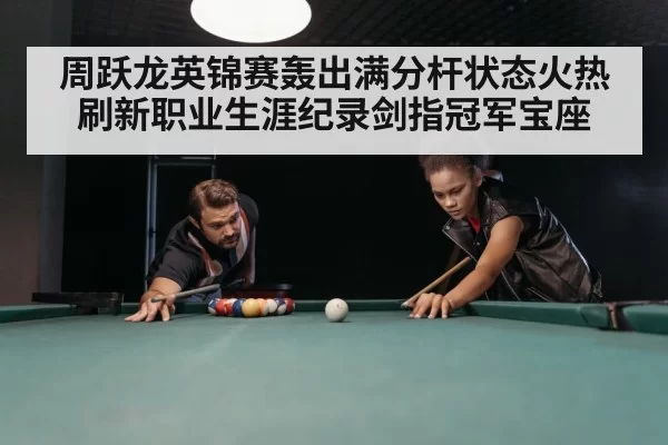 周跃龙英锦赛轰出满分杆状态火热刷新职业生涯纪录剑指冠军宝座
