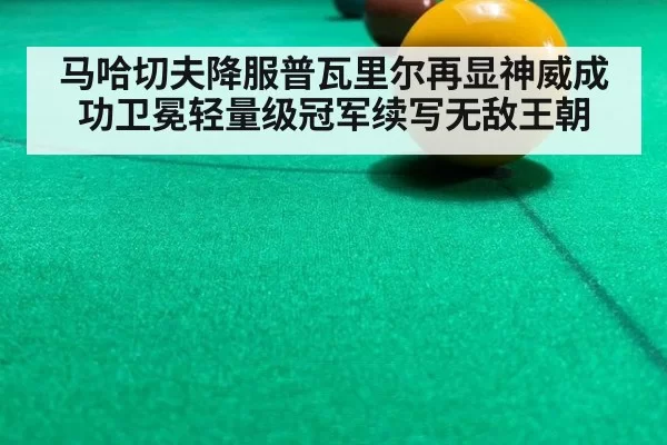 马哈切夫降服普瓦里尔再显神威成功卫冕轻量级冠军续写无敌王朝 - 6686.com