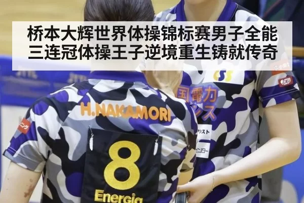 桥本大辉世界体操锦标赛男子全能三连冠体操王子逆境重生铸就传奇