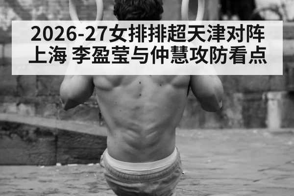 2026-27女排排超天津对阵上海 李盈莹与仲慧攻防看点