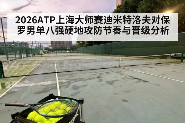 2026ATP上海大师赛迪米特洛夫对保罗男单八强硬地攻防节奏与晋级分析